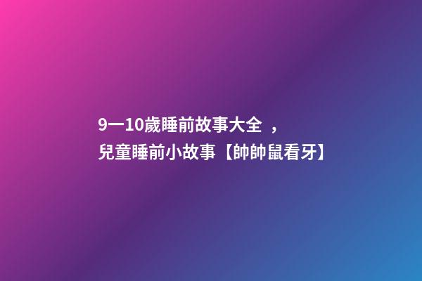 9一10歲睡前故事大全，兒童睡前小故事【帥帥鼠看牙】